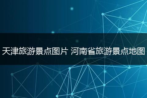 天津旅游景点图片 河南省旅游景点地图