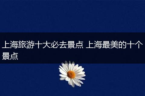 上海旅游十大必去景点 上海最美的十个景点