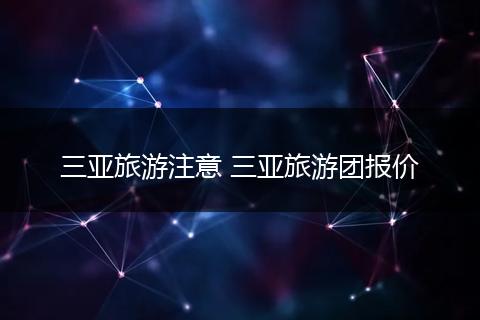 三亚旅游注意 三亚旅游团报价