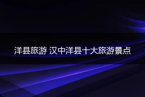 洋县旅游 汉中洋县十大旅游景点