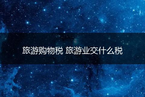 旅游购物税 旅游业交什么税