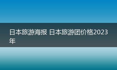 日本旅游海报 日本旅游团价格2023年