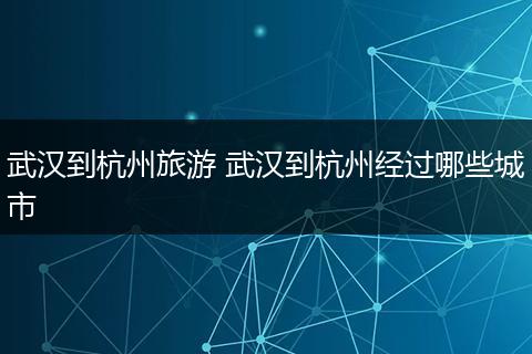 武汉到杭州旅游 武汉到杭州经过哪些城市