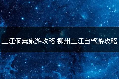 三江侗寨旅游攻略 柳州三江自驾游攻略