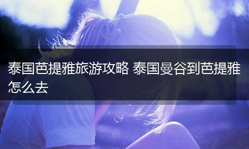 泰国芭提雅旅游攻略 泰国曼谷到芭提雅怎么去