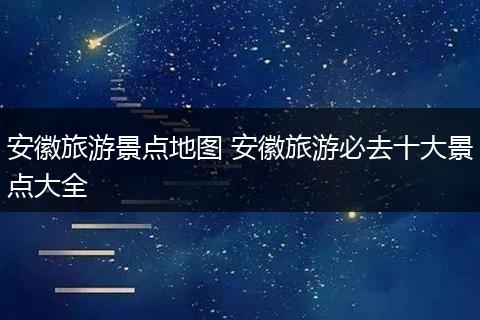 安徽旅游景点地图 安徽旅游必去十大景点大全