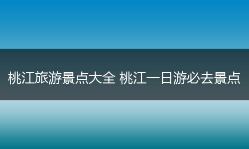桃江旅游景点大全 桃江一日游必去景点