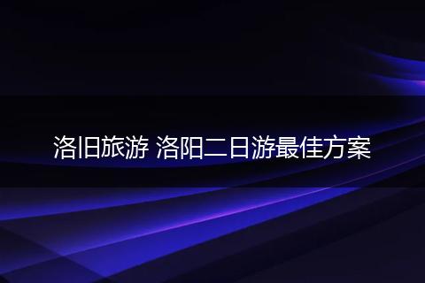 洛旧旅游 洛阳二日游最佳方案