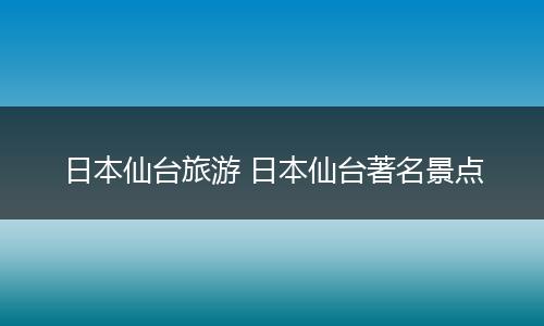 日本仙台旅游 日本仙台著名景点