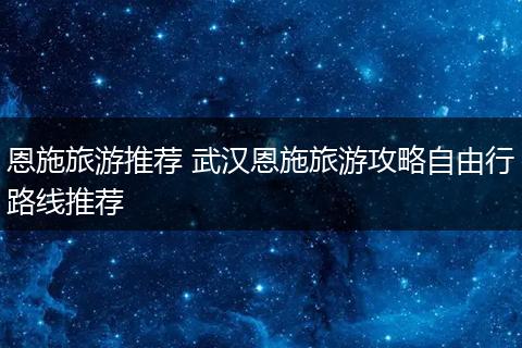 恩施旅游推荐 武汉恩施旅游攻略自由行路线推荐