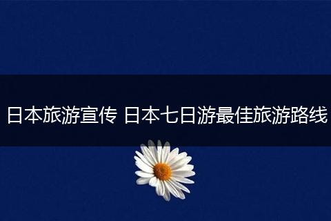 日本旅游宣传 日本七日游最佳旅游路线