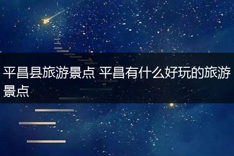 平昌县旅游景点 平昌有什么好玩的旅游景点