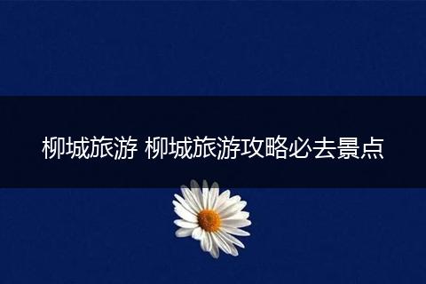 柳城旅游 柳城旅游攻略必去景点
