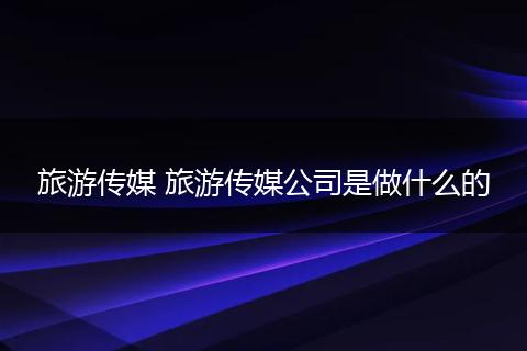 旅游传媒 旅游传媒公司是做什么的