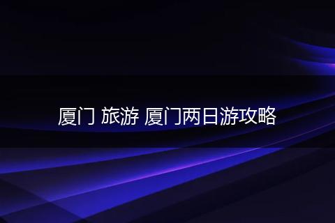 厦门 旅游 厦门两日游攻略