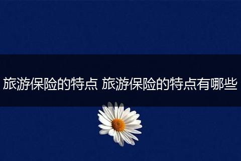 旅游保险的特点 旅游保险的特点有哪些