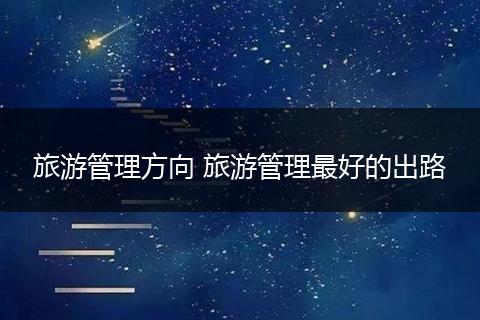 旅游管理方向 旅游管理最好的出路