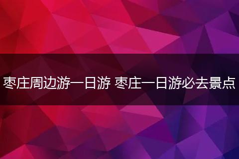 枣庄周边游一日游 枣庄一日游必去景点