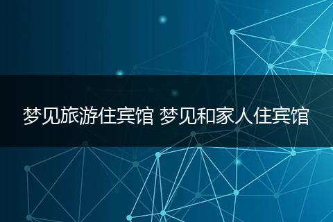 梦见旅游住宾馆 梦见和家人住宾馆