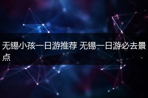 无锡小孩一日游推荐 无锡一日游必去景点