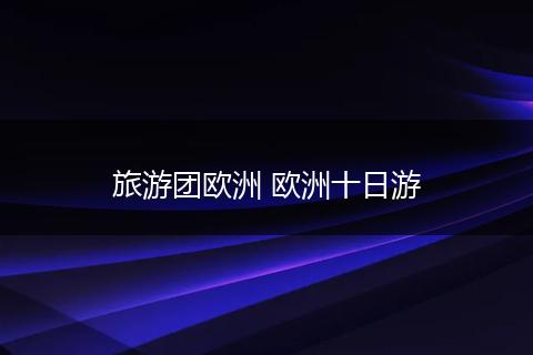 旅游团欧洲 欧洲十日游
