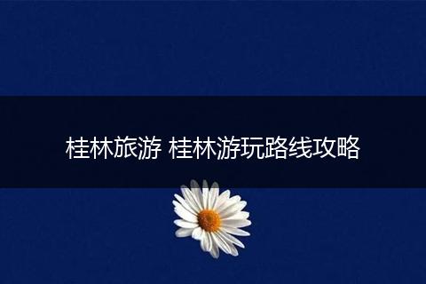 桂林旅游 桂林游玩路线攻略