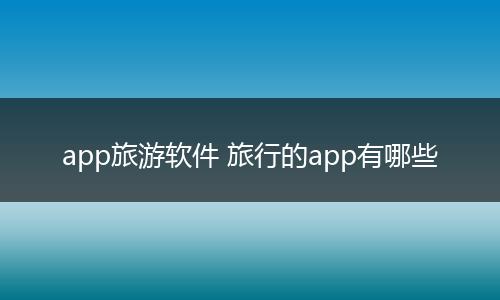 app旅游软件 旅行的app有哪些