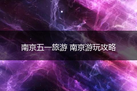 南京五一旅游 南京游玩攻略
