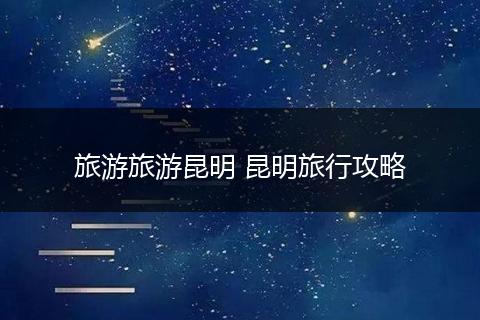 旅游旅游昆明 昆明旅行攻略
