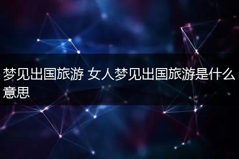 梦见出国旅游 女人梦见出国旅游是什么意思