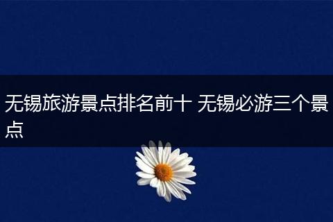无锡旅游景点排名前十 无锡必游三个景点
