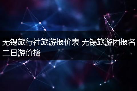无锡旅行社旅游报价表 无锡旅游团报名二日游价格