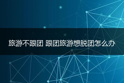 旅游不跟团 跟团旅游想脱团怎么办