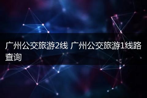 广州公交旅游2线 广州公交旅游1线路查询