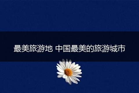 最美旅游地 中国最美的旅游城市