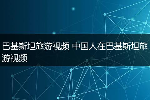 巴基斯坦旅游视频 中国人在巴基斯坦旅游视频