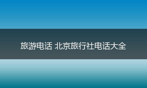 旅游电话 北京旅行社电话大全