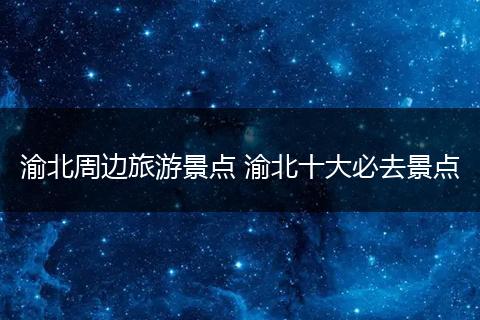 渝北周边旅游景点 渝北十大必去景点