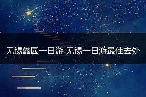 无锡蠡园一日游 无锡一日游最佳去处