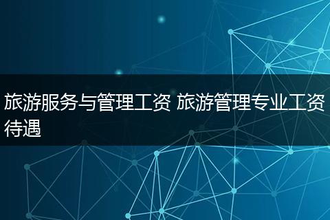 旅游服务与管理工资 旅游管理专业工资待遇