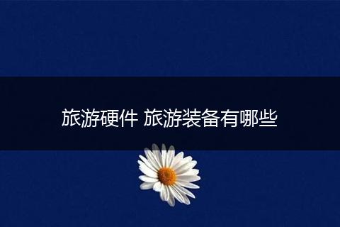 旅游硬件 旅游装备有哪些