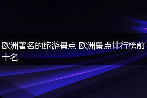 欧洲著名的旅游景点 欧洲景点排行榜前十名
