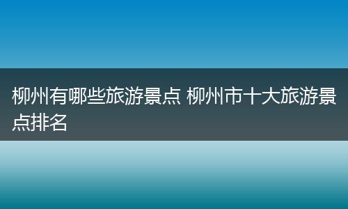 柳州有哪些旅游景点 柳州市十大旅游景点排名