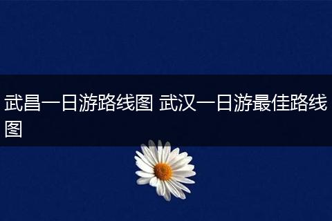 武昌一日游路线图 武汉一日游最佳路线图