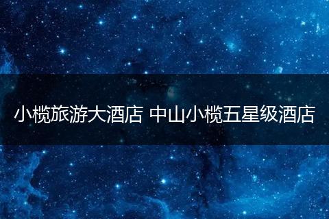 小榄旅游大酒店 中山小榄五星级酒店