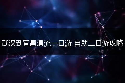 武汉到宜昌漂流一日游 自助二日游攻略