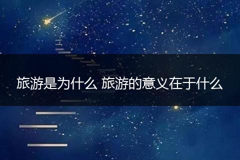 旅游是为什么 旅游的意义在于什么