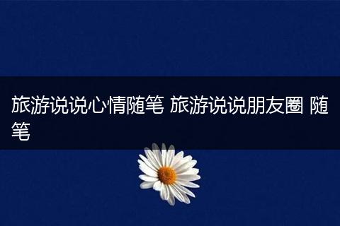 旅游说说心情随笔 旅游说说朋友圈 随笔