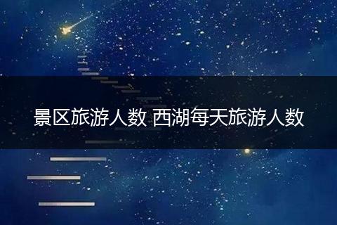 景区旅游人数 西湖每天旅游人数