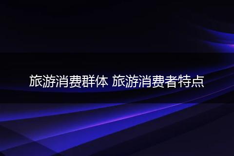 旅游消费群体 旅游消费者特点